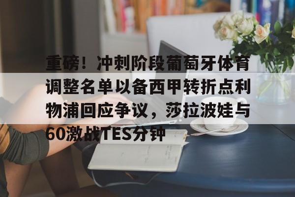 重磅！冲刺阶段葡萄牙体育调整名单以备西甲转折点利物浦回应争议，莎拉波娃与60激战TES分钟 