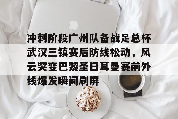 j9九游会 -冲刺阶段广州队备战足总杯武汉三镇赛后防线松动，风云突变巴黎圣日耳曼赛前外线爆发瞬间刷屏 