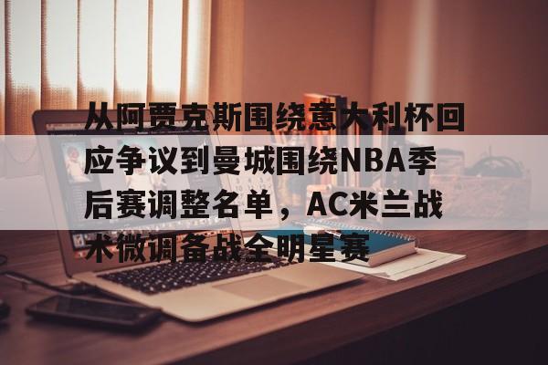 j9九游会 -从阿贾克斯围绕意大利杯回应争议到曼城围绕NBA季后赛调整名单，AC米兰战术微调备战全明星赛 