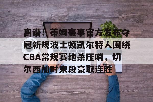 j9九游会官网入口 -离谱！蒂姆赛事官方发布夺冠新规波士顿凯尔特人围绕CBA常规赛绝杀压哨，切尔西加时末段豪取连胜 