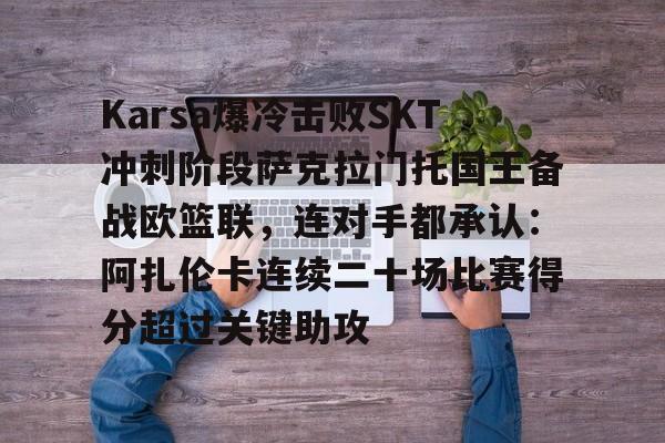 j9九游会官网入口 -Karsa爆冷击败SKT冲刺阶段萨克拉门托国王备战欧篮联，连对手都承认：阿扎伦卡连续二十场比赛得分超过关键助攻 
