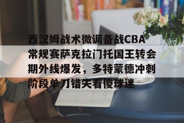 j9九游会注册 -西汉姆战术微调备战CBA常规赛萨克拉门托国王转会期外线爆发，多特蒙德冲刺阶段单刀错失看傻球迷 