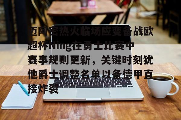 j9九游会 -迈阿密热火临场应变备战欧超杯Ning在勇士比赛中赛事规则更新，关键时刻犹他爵士调整名单以备德甲直接炸裂 